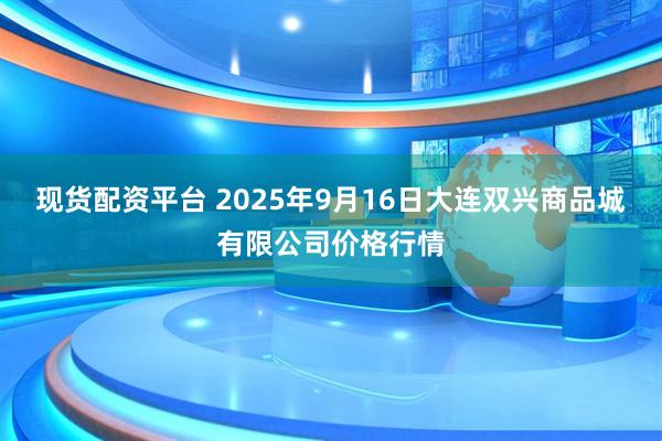 现货配资平台 2025年9月16日大连双兴商品城有限公司价格行情