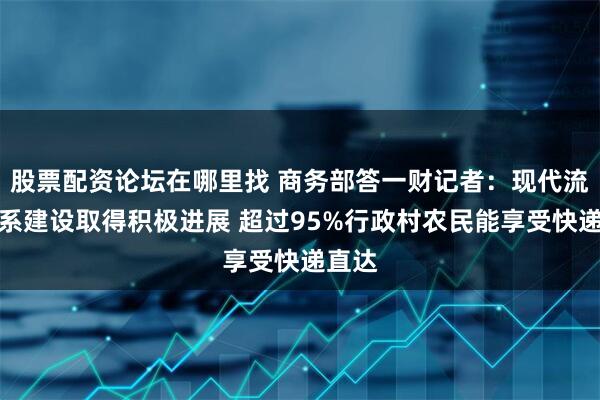 股票配资论坛在哪里找 商务部答一财记者：现代流通体系建设取得积极进展 超过95%行政村农民能享受快递直达