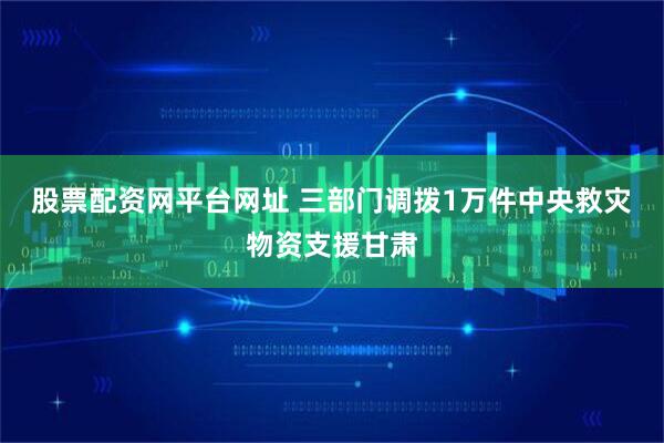 股票配资网平台网址 三部门调拨1万件中央救灾物资支援甘肃