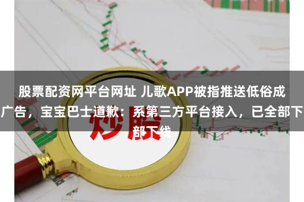 股票配资网平台网址 儿歌APP被指推送低俗成人广告，宝宝巴士道歉：系第三方平台接入，已全部下线