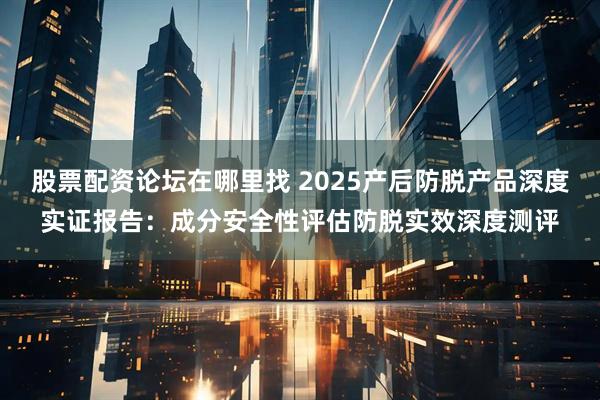 股票配资论坛在哪里找 2025产后防脱产品深度实证报告：成分安全性评估防脱实效深度测评