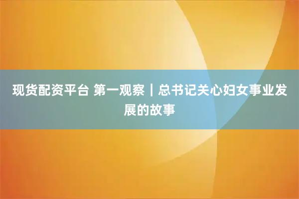 现货配资平台 第一观察｜总书记关心妇女事业发展的故事