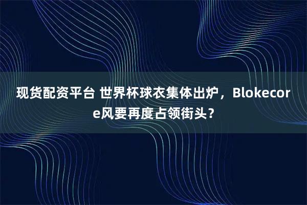 现货配资平台 世界杯球衣集体出炉，Blokecore风要再度占领街头？