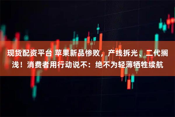 现货配资平台 苹果新品惨败，产线拆光、二代搁浅！消费者用行动说不：绝不为轻薄牺牲续航