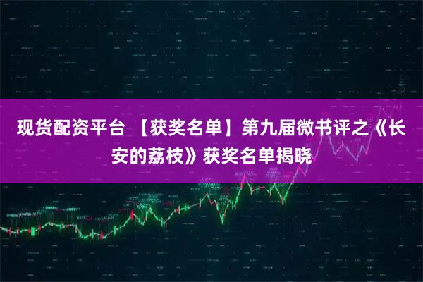 现货配资平台 【获奖名单】第九届微书评之《长安的荔枝》获奖名单揭晓