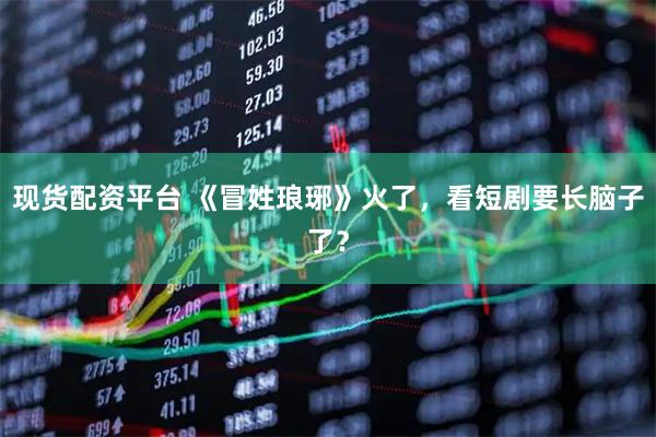 现货配资平台 《冒姓琅琊》火了,看短剧要长脑子了?