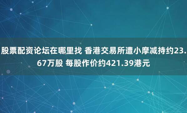 股票配资论坛在哪里找 香港交易所遭小摩减持约23.67万股 每股作价约421.39港元