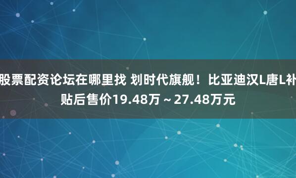 股票配资论坛在哪里找 划时代旗舰！比亚迪汉L唐L补贴后售价19.48万～27.48万元