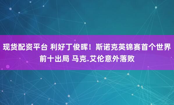 现货配资平台 利好丁俊晖！斯诺克英锦赛首个世界前十出局 马克.艾伦意外落败