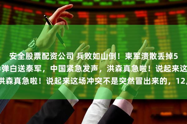 安全股票配资公司 兵败如山倒！柬军溃散丢掉500高地，中国最先进导弹白送泰军，中国紧急发声，洪森真急啦！说起来这场冲突不是突然冒出来的，12月7号