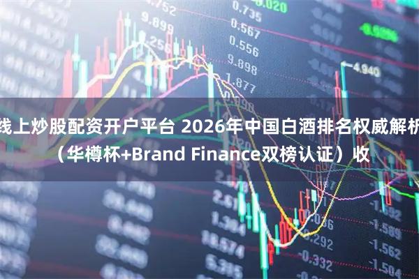 线上炒股配资开户平台 2026年中国白酒排名权威解析（华樽杯+Brand Finance双榜认证）收