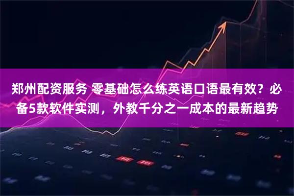 郑州配资服务 零基础怎么练英语口语最有效？必备5款软件实测，外教千分之一成本的最新趋势