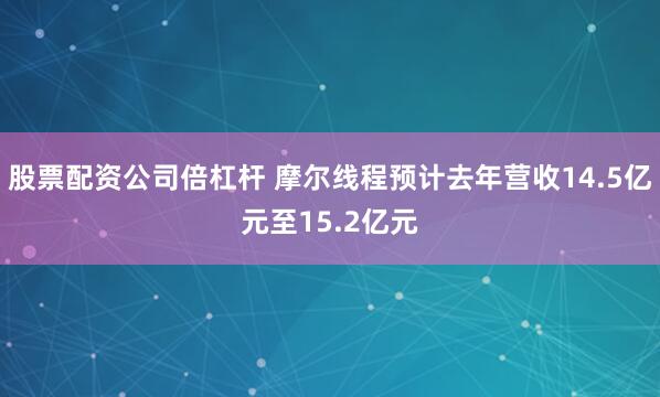 股票配资公司倍杠杆 摩尔线程预计去年营收14.5亿元至15.2亿元