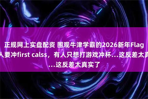 正规网上实盘配资 围观牛津学霸的2026新年Flag：有人要冲first calss，有人只想打游戏冲杯…这反差太真实了