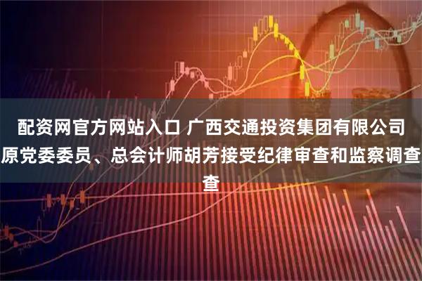 配资网官方网站入口 广西交通投资集团有限公司原党委委员、总会计师胡芳接受纪律审查和监察调查