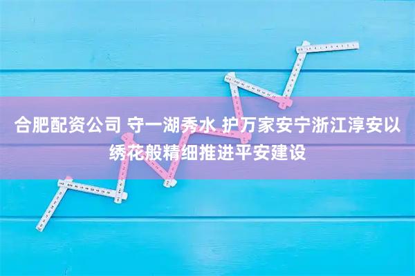 合肥配资公司 守一湖秀水 护万家安宁浙江淳安以绣花般精细推进平安建设