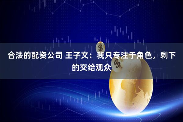 合法的配资公司 王子文:我只专注于角色,剩下的交给观众