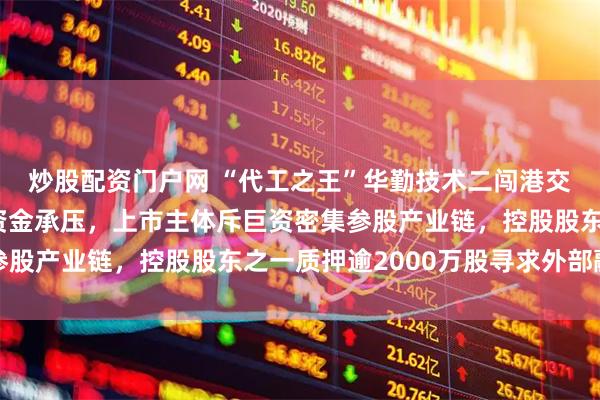 炒股配资门户网 “代工之王”华勤技术二闯港交所：千亿营收下营运资金承压，上市主体斥巨资密集参股产业链，控股股东之一质押逾2000万股寻求外部融资