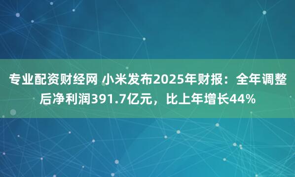 专业配资财经网 小米发布2025年财报:全年调整后净利润391.7亿元,比上年增长44%