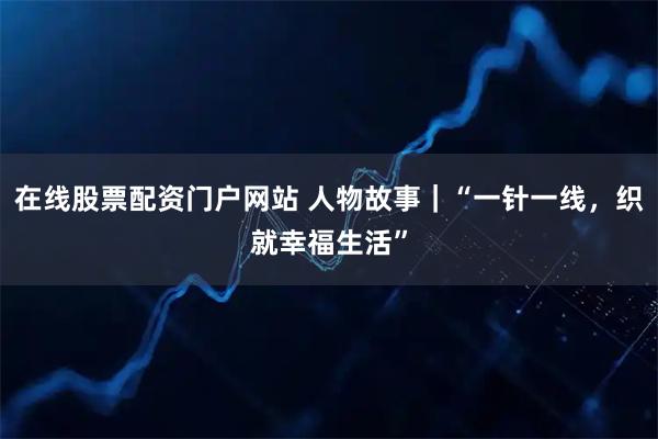 在线股票配资门户网站 人物故事|“一针一线,织就幸福生活”
