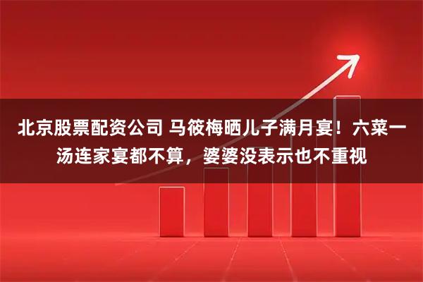 北京股票配资公司 马筱梅晒儿子满月宴!六菜一汤连家宴都不算,婆婆没表示也不重视