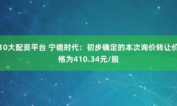 10大配资平台 宁德时代：初步确定的本次询价转让价格为410.34元/股