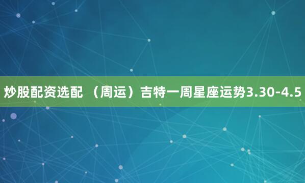 炒股配资选配 （周运）吉特一周星座运势3.30-4.5