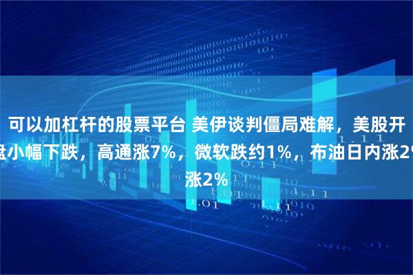 可以加杠杆的股票平台 美伊谈判僵局难解，美股开盘小幅下跌，高通涨7%，微软跌约1%，布油日内涨2%