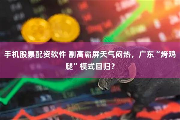 手机股票配资软件 副高霸屏天气闷热，广东“烤鸡腿”模式回归？