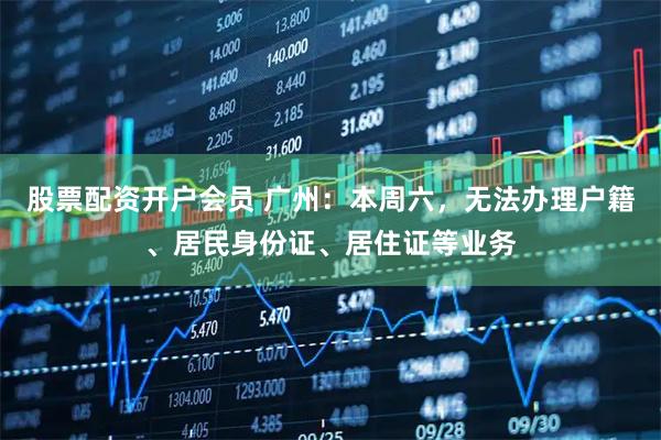 股票配资开户会员 广州：本周六，无法办理户籍、居民身份证、居住证等业务