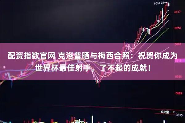 配资指数官网 克洛普晒与梅西合照：祝贺你成为世界杯最佳射手，了不起的成就！