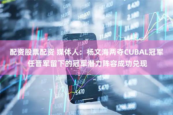 配资股票配资 媒体人：杨文海两夺CUBAL冠军 任晋军留下的冠军潜力阵容成功兑现