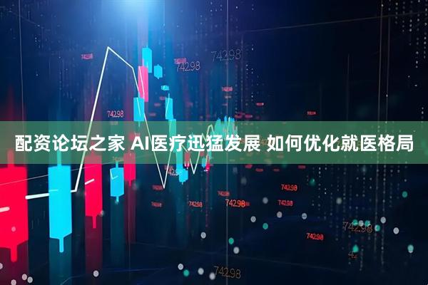 配资论坛之家 AI医疗迅猛发展 如何优化就医格局