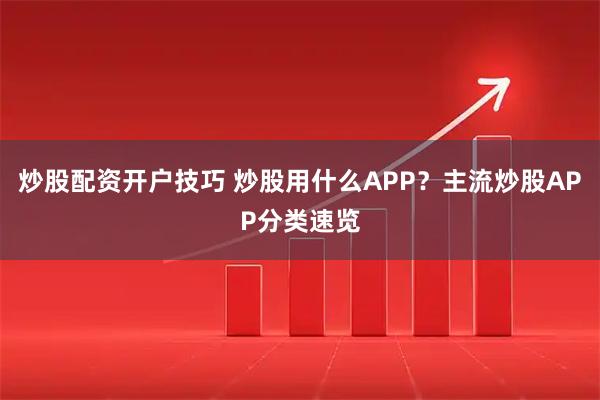 炒股配资开户技巧 炒股用什么APP？主流炒股APP分类速览