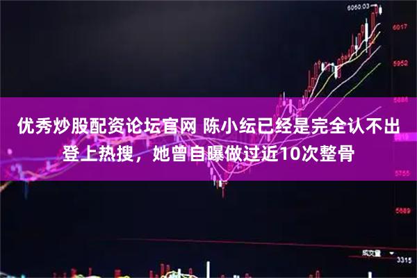 优秀炒股配资论坛官网 陈小纭已经是完全认不出登上热搜，她曾自曝做过近10次整骨